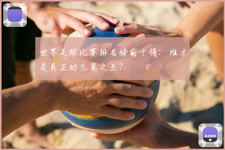 世界足球比赛排名榜前十强:谁才是真正的无冕之王?