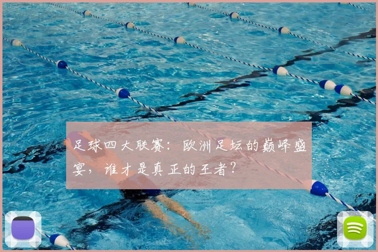 足球四大联赛:欧洲足坛的巅峰盛宴,谁才是真正的王者?