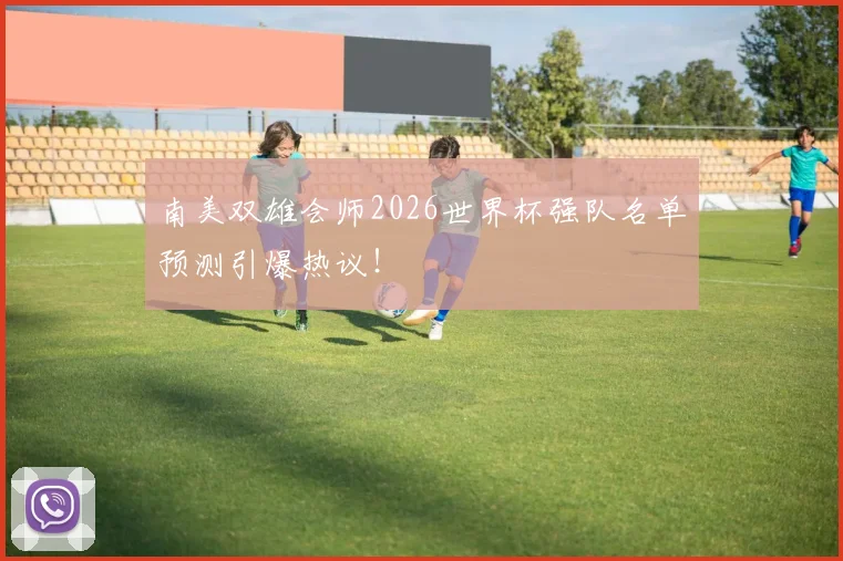 南美双雄会师2026世界杯强队名单预测引爆热议！
