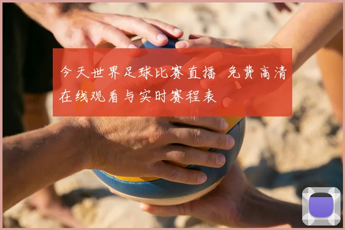 今天世界足球比赛直播 免费高清在线观看与实时赛程表