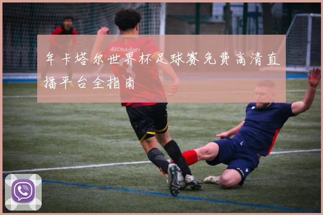 年卡塔尔世界杯足球赛免费高清直播平台全指南