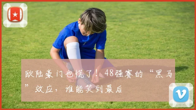 欧陆豪门也慌了！48强赛的“黑马”效应，谁能笑到最后