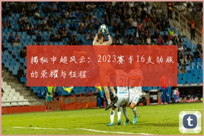 揭秘中超风云：2023赛季16支劲旅的荣耀与征程