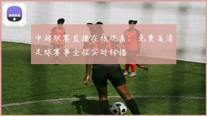 中超联赛直播在线观看:免费高清足球赛事全程实时转播