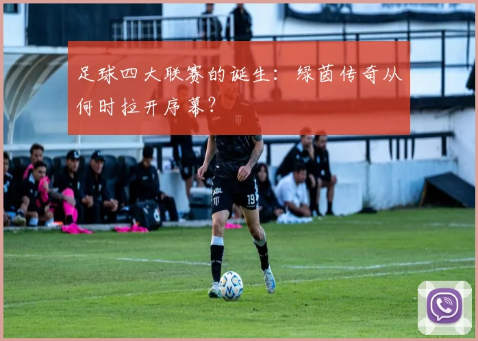 足球四大联赛的诞生：绿茵传奇从何时拉开序幕？