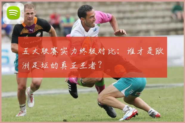 五大联赛实力终极对比：谁才是欧洲足坛的真正王者？