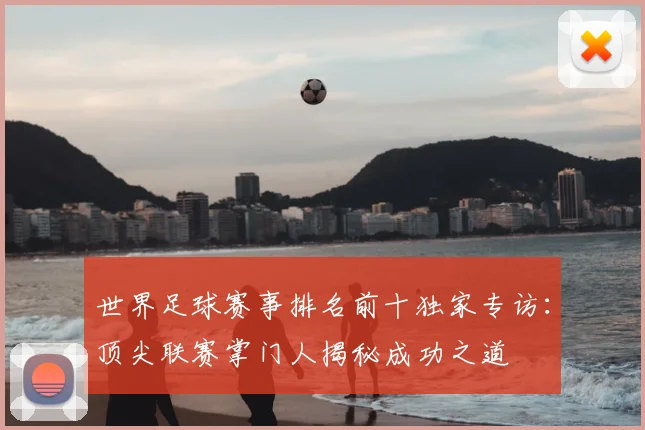 世界足球赛事排名前十独家专访:顶尖联赛掌门人揭秘成功之道