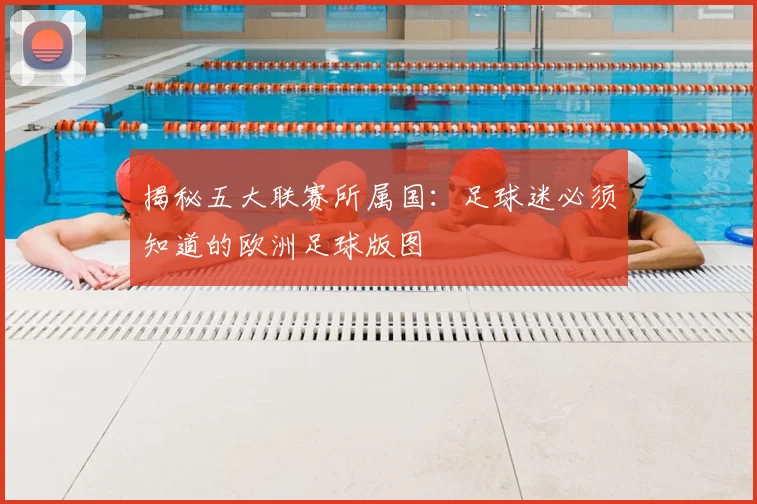 揭秘五大联赛所属国：足球迷必须知道的欧洲足球版图