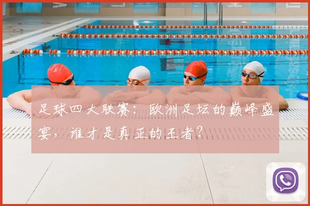 足球四大联赛：欧洲足坛的巅峰盛宴，谁才是真正的王者？