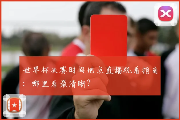 世界杯决赛时间地点直播观看指南：哪里看最清晰？